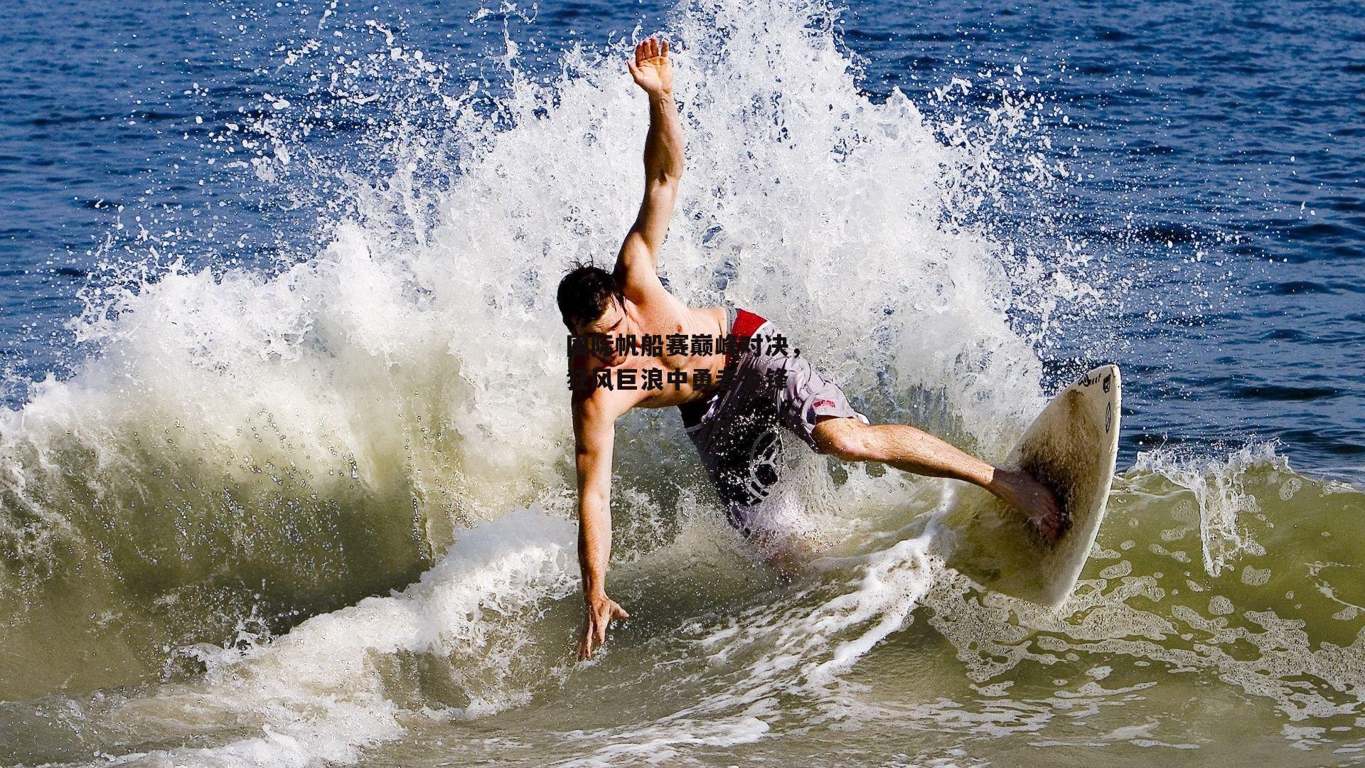 国际帆船赛巅峰对决，狂风巨浪中勇者争锋