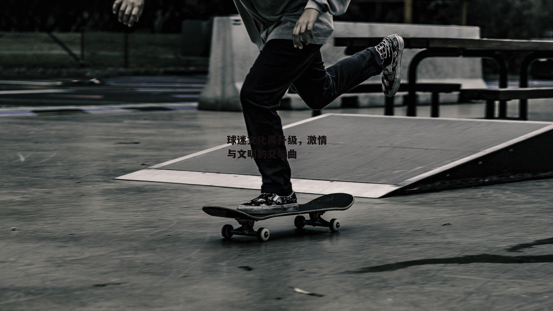 球迷文化再升级，激情与文明的交响曲