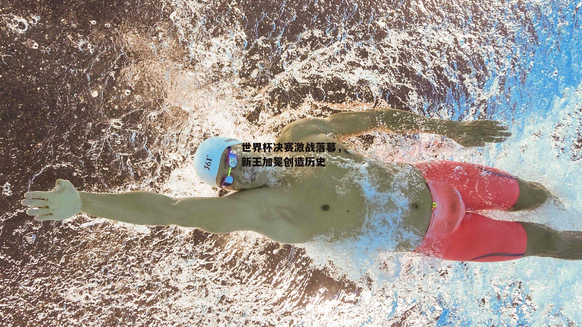 世界杯决赛激战落幕，新王加冕创造历史