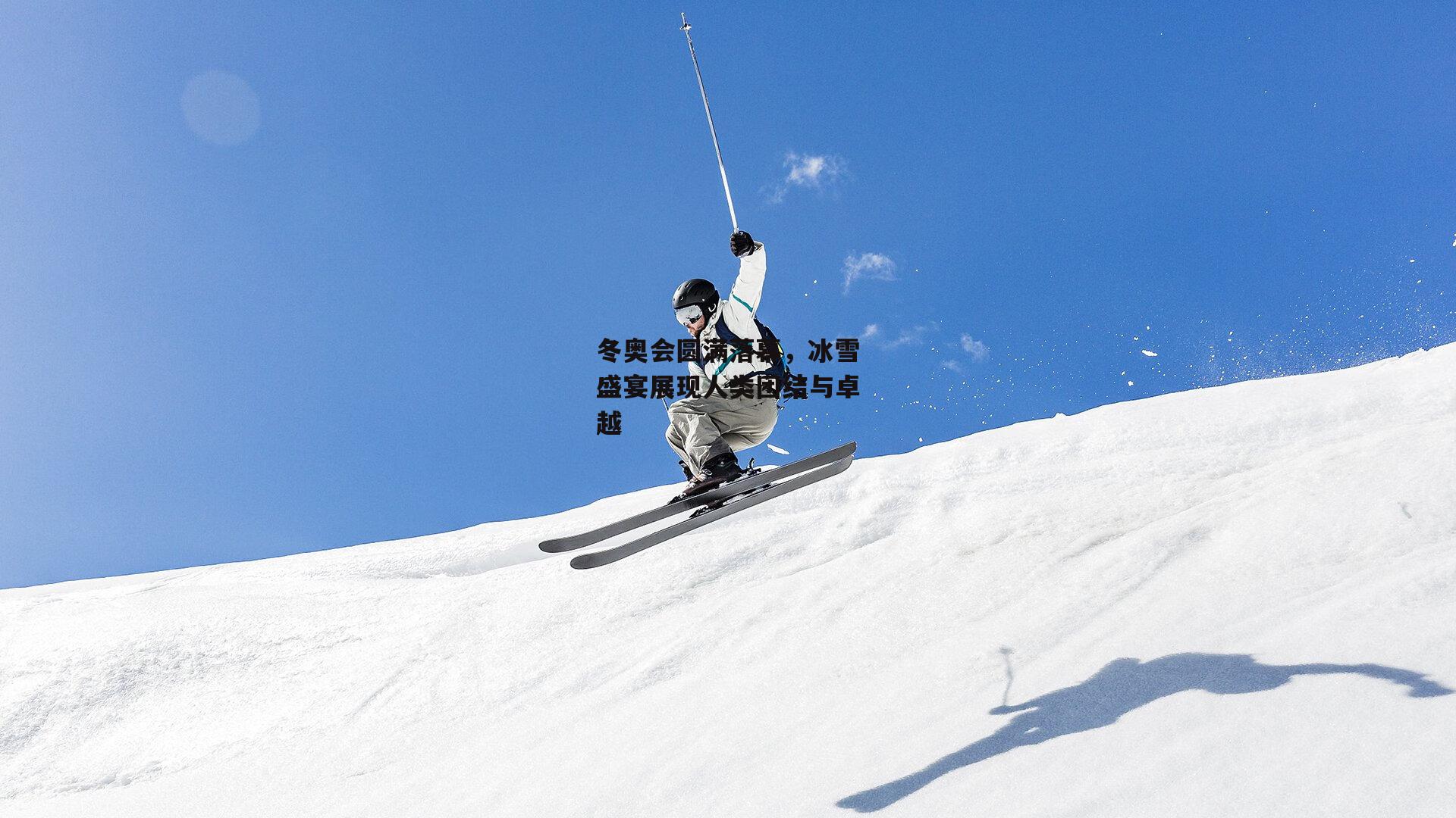 冬奥会圆满落幕,冰雪盛宴展现人类团结与卓越