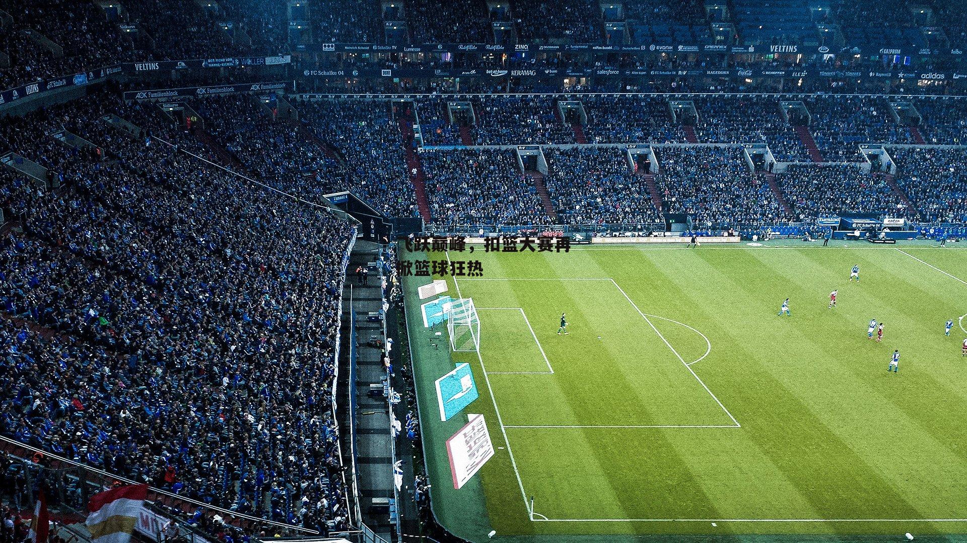 飞跃巅峰，扣篮大赛再掀篮球狂热