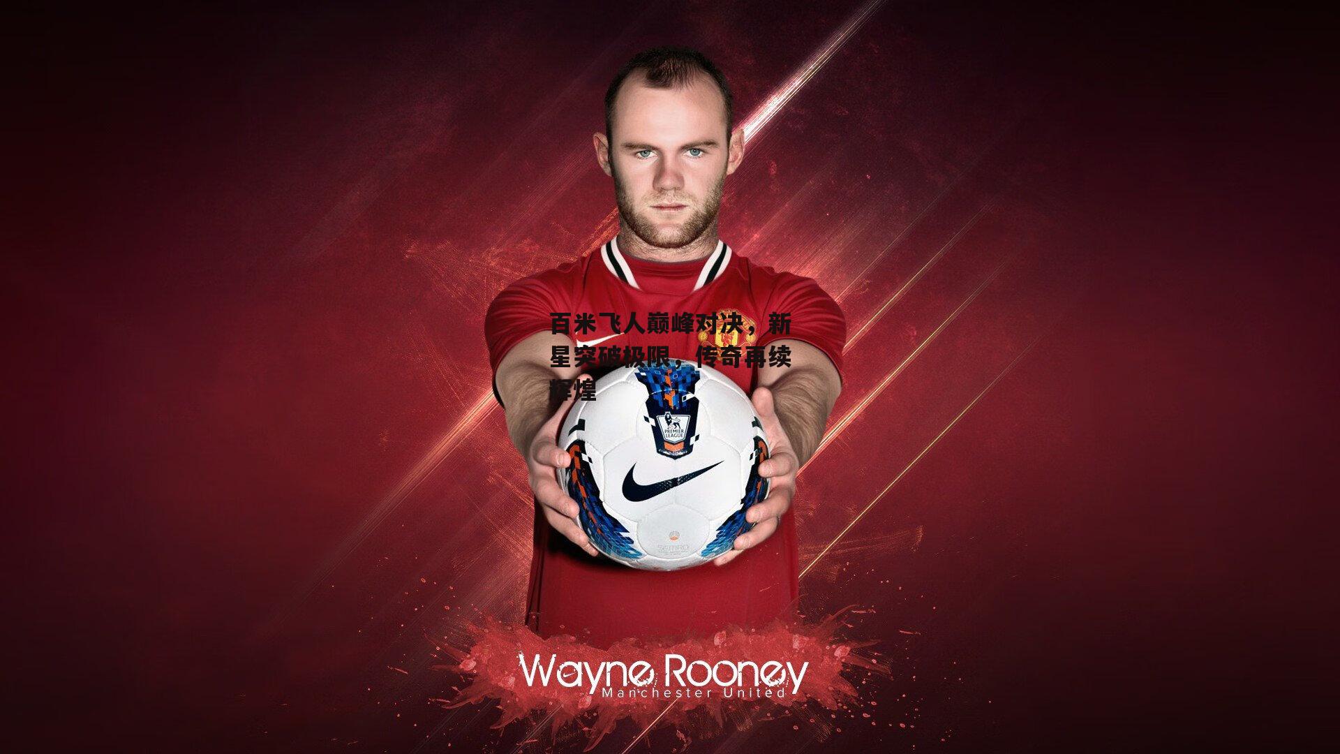 百米飞人巅峰对决,新星突破极限,传奇再续辉煌